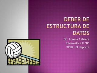 deber DE ESTRUCTURA DE DATOS,[object Object],DE: Lorena Cabrera,[object Object],Informática II “B”,[object Object],TEMA: El deporte,[object Object]