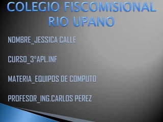 COLEGIO FISCOMISIONAL RIO UPANO NOMBRE_JESSICA CALLECURSO_3°APL.INFMATERIA_EQUIPOS DE COMPUTOPROFESOR_ING.CARLOS PEREZ 