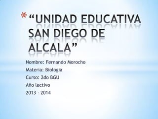 Nombre: Fernando Morocho
Materia: Biologia
Curso: 2do BGU
Año lectivo
2013 - 2014
*
 