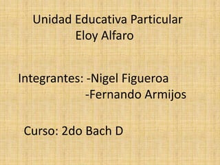Unidad Educativa Particular
Eloy Alfaro
Integrantes: -Nigel Figueroa
-Fernando Armijos
Curso: 2do Bach D

 
