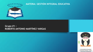 Grupo #1 :
ROBERTO ANTONIO MARTÍNEZ VARGAS
MATERIA: GESTIÓN INTEGRAL EDUCATIVA
 