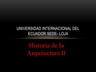 UNIVERSIDAD INTERNACIONAL DEL
     ECUADOR SEDE- LOJA

    Historia de la
    Arquitectura II
 