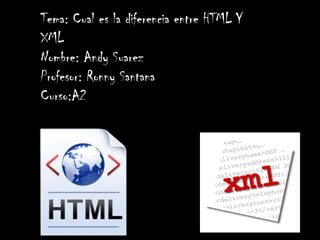 Tema: Cual es la diferencia entre HTML Y
XML
Nombre: Andy Suarez
Profesor: Ronny Santana
Curso:A2
 