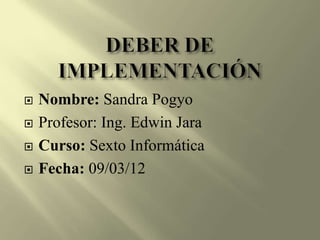    Nombre: Sandra Pogyo
   Profesor: Ing. Edwin Jara
   Curso: Sexto Informática
   Fecha: 09/03/12
 