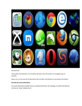 Formatourl
El nombre de dominio es el nombre del sitio web. El archivo es la página que el
usuario
desea ver y es la ruta de la directorio del servidor web donde se encuentra el archivo
Formato de correo electrónico
Un correo electrónico también tiene un nombre de dominio. Sin embargo, el nombre de dominio
no tiene un "www" delante de él.
 