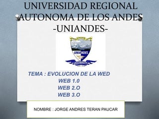 UNIVERSIDAD REGIONAL
AUTONOMA DE LOS ANDES
-UNIANDES-
TEMA : EVOLUCION DE LA WED
WEB 1.0
WEB 2.O
WEB 3.O
NOMBRE : JORGE ANDRES TERAN PAUCAR
 
