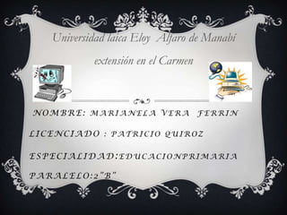 Universidad laica Eloy  Alfaro de Manabí  extensión en el Carmen nombre: marianela Vera  ferrinlicenciado : PATRICIO QUIROZESPECIALIDAD:EDUCACIONPRIMARIAPARALELO:2”B” 