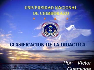 UNIVERSIDAD NACIONAL
        DE CHIMBORAZO




CLASIFICACION DE LA DIDACTICA


                    Por: Víctor
 