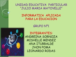 UNIDAD EDUCATIVA PARTICULAR
“JULIO MARIA MATOVELLE”
INFORMATICA APLICADA
PARA LA EDUCACION
GRUPO Nº1
INTEGRANTES:
ANDREINA SORNOZA
MISHELLE MENDEZ
ANA ITURRALDE
JHON POMA
LEONARDO RODAS
 