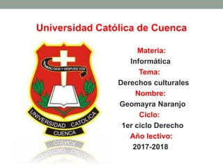 Universidad Católica de Cuenca
Materia:
Informática
Tema:
Derechos culturales
Nombre:
Geomayra Naranjo
Ciclo:
1er ciclo Derecho
Año lectivo:
2017-2018
 