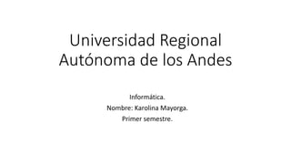 Universidad Regional
Autónoma de los Andes
Informática.
Nombre: Karolina Mayorga.
Primer semestre.
 