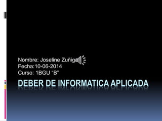 DEBER DE INFORMATICA APLICADA
Nombre: Joseline Zuñiga
Fecha:10-06-2014
Curso: 1BGU “B”
 