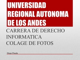 UNIVERSIDAD
REGIONAL AUTONOMA
DE LOS ANDES
CARRERA DE DERECHO
INFORMATICA
COLAGE DE FOTOS
Diego Pineda
 