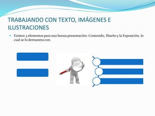 TRABAJANDO CON TEXTO, IMÁGENES E
ILUSTRACIONES
 Existen 3 elementos para una buena presentación: Contenido, Diseño y la Exposición, lo
cual se lo demuestra con.
 