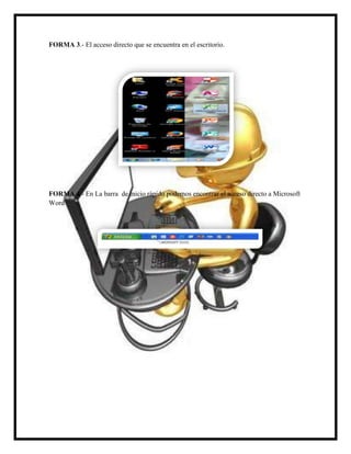 FORMA 3.- El acceso directo que se encuentra en el escritorio.

FORMA 4.- En La barra de inicio rápido podemos encontrar el acceso directo a Microsoft
Word

 