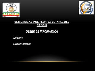 UNIVERSIDAD POLITÉCNICA ESTATAL DEL
CARCHI
DEBER DE INFORMATICA
NOMBRE:
LIZBETH TUTACHA
 