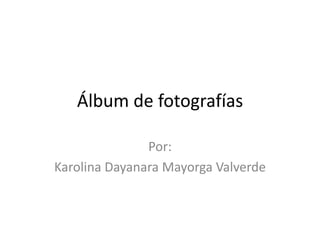 Álbum de fotografías
Por:
Karolina Dayanara Mayorga Valverde
 