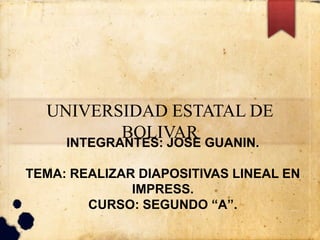 UNIVERSIDAD ESTATAL DE
BOLIVAR
INTEGRANTES: JOSE GUANIN.
TEMA: REALIZAR DIAPOSITIVAS LINEAL EN
IMPRESS.
CURSO: SEGUNDO “A”.
 