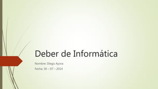 Deber de Informática
Nombre: Diego Ayora
Fecha: 30 – 07 – 2014
 