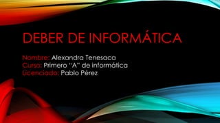 DEBER DE INFORMÁTICA
Nombre: Alexandra Tenesaca
Curso: Primero “A” de informática
Licenciado: Pablo Pérez
 