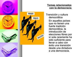 Temas relacionados con la democracia  Transición y cultura democrática En aquellos países que no tienen una fuerte tradición democrática, la introducción de elecciones libres por sí sola raramente ha sido suficiente para llevar a cabo con éxito una transición desde una dictadura a una democracia.  