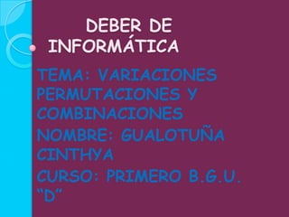 DEBER DE
INFORMÁTICA
TEMA: VARIACIONES
PERMUTACIONES Y
COMBINACIONES
NOMBRE: GUALOTUÑA
CINTHYA
CURSO: PRIMERO B.G.U.
“D”
 