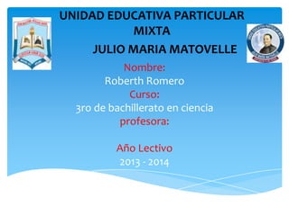 Nombre:
Roberth Romero
Curso:
3ro de bachillerato en ciencia
profesora:
Año Lectivo
2013 - 2014
UNIDAD EDUCATIVA PARTICULAR
MIXTA
JULIO MARIA MATOVELLE
 