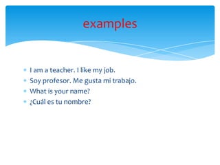 I am a teacher. I like my job.
Soy profesor. Me gusta mi trabajo.
What is your name?
¿Cuál es tu nombre?
examples
 