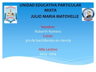 Nombre:
Roberth Romero
Curso:
3ro de bachillerato en ciencia
Año Lectivo
2013 - 2014
UNIDAD EDUCATIVA PARTICULAR
MIXTA
JULIO MARIA MATOVELLE
 