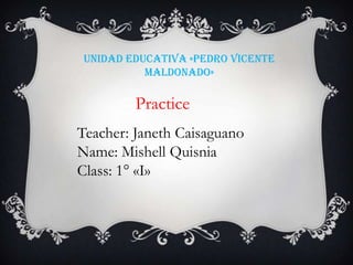 Unidad educativa «Pedro Vicente
Maldonado»
Practice
Teacher: Janeth Caisaguano
Name: Mishell Quisnia
Class: 1° «I»
 