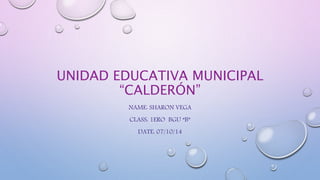UNIDAD EDUCATIVA MUNICIPAL 
“CALDERÓN” 
NAME: SHARON VEGA 
CLASS: 1ERO BGU “B” 
DATE: 07/10/14 
 