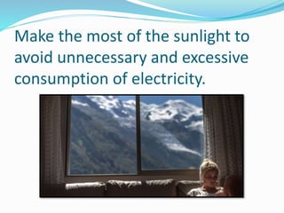 Make the most of the sunlight to
avoid unnecessary and excessive
consumption of electricity.
 