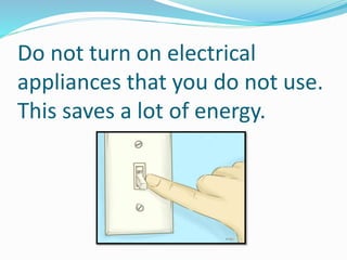 Do not turn on electrical
appliances that you do not use.
This saves a lot of energy.
 