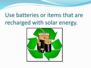 Use batteries or items that are
recharged with solar energy.
 