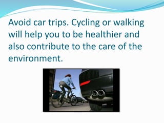 Avoid car trips. Cycling or walking
will help you to be healthier and
also contribute to the care of the
environment.
 