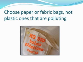 Choose paper or fabric bags, not
plastic ones that are polluting
 