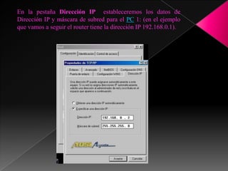 En la pestaña Dirección IP estableceremos los datos de
Dirección IP y máscara de subred para el PC 1: (en el ejemplo
que vamos a seguir el router tiene la dirección IP 192.168.0.1).
 