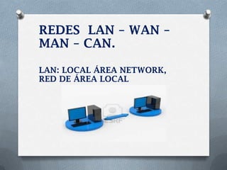 REDES LAN – WAN –
MAN – CAN.

LAN: LOCAL ÁREA NETWORK,
RED DE ÁREA LOCAL
 