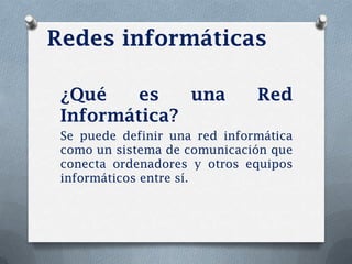 Redes informáticas

 ¿Qué    es   una              Red
 Informática?
 Se puede definir una red informática
 como un sistema de comunicación que
 conecta ordenadores y otros equipos
 informáticos entre sí.
 