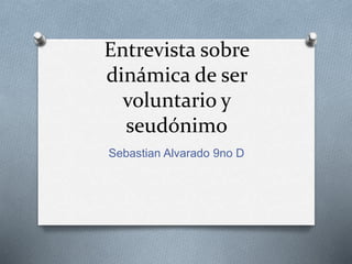 Entrevista sobre
dinámica de ser
voluntario y
seudónimo
Sebastian Alvarado 9no D
 