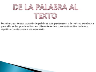 Permite crear textos a partir de palabras que pertenecen a la misma semántica
para ello se las puede ubicar en diferente orden o como también podemos
repetirla cuantas veces sea necesario
 
