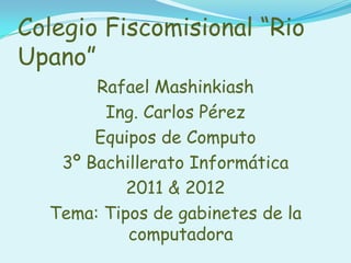 Colegio Fiscomisional “Rio Upano” Rafael Mashinkiash Ing. Carlos Pérez  Equipos de Computo 3º Bachillerato Informática 2011 & 2012 Tema: Tipos de gabinetes de la computadora  