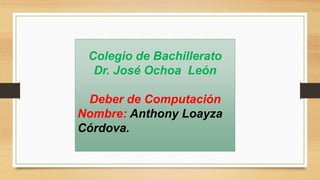 Colegio de Bachillerato
Dr. José Ochoa León
Deber de Computación
Nombre: Anthony Loayza
Córdova.
 