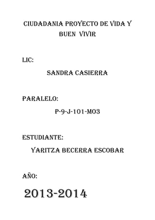 CIUDADANIA PROYECTO DE VIDA Y
BUEN VIVIR

LIC:
SANDRA CASIERRA

PARALELO:
P-9-J-101-MO3

ESTUDIANTE:
YARITZA BECERRA ESCOBAR

AÑO:

2013-2014

 