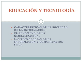  EDUCACIÓN Y TECNOLOGÍA  CARACTERÍSTICAS DE LA SOCIEDAD DE LA INFORMACIÓN. El fenómeno de la Globalización. Las Tecnologías de la Información y Comunicación (TIC) 