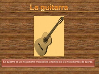La guitarra La guitarra es un instrumento musical de la familia de los instrumentos de cuerda.  