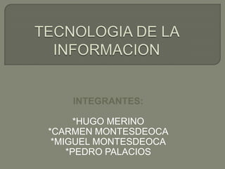 TECNOLOGIA DE LA INFORMACION INTEGRANTES: *HUGO MERINO *CARMEN MONTESDEOCA *MIGUEL MONTESDEOCA *PEDRO PALACIOS 