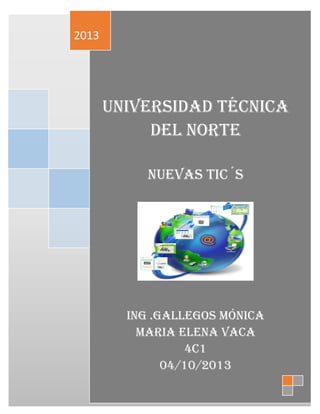 Universidad técnica
del norte
Nuevas tic´s
ING .GALLEGOS Mónica
MARIA ELENA VACA
4C1
04/10/2013
2013
 