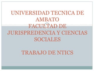 UNIVERSIDAD TECNICA DE
        AMBATO
      FACULTAD DE
JURISPREDENCIA Y CIENCIAS
        SOCIALES

    TRABAJO DE NTICS
 