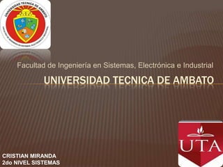 Facultad de Ingeniería en Sistemas, Electrónica e Industrial

            UNIVERSIDAD TECNICA DE AMBATO




CRISTIAN MIRANDA
2do NIVEL SISTEMAS
 